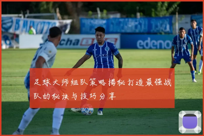 足球大师组队策略揭秘打造最强战队的秘诀与技巧分享