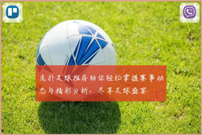 虎扑足球推荐助你轻松掌握赛事动态与精彩分析，尽享足球盛宴