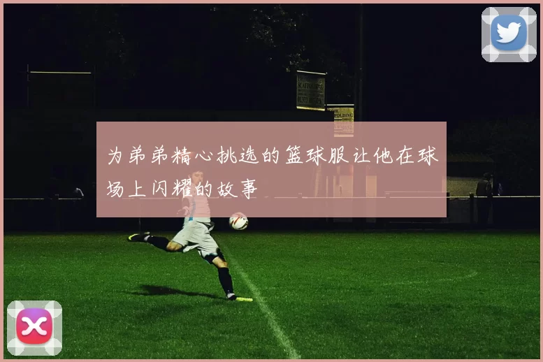 为弟弟精心挑选的篮球服让他在球场上闪耀的故事