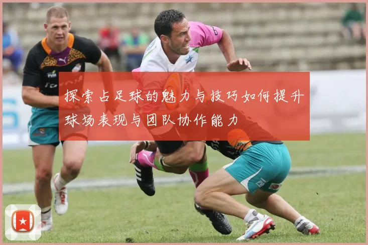 探索占足球的魅力与技巧如何提升球场表现与团队协作能力