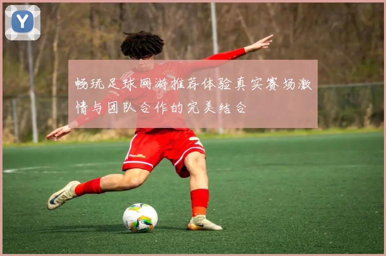 畅玩足球网游推荐体验真实赛场激情与团队合作的完美结合
