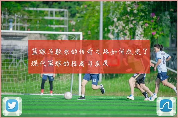 篮球马歇尔的传奇之路如何改变了现代篮球的格局与发展